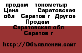 продам   тонометыр  › Цена ­ 800 - Саратовская обл., Саратов г. Другое » Продам   . Саратовская обл.,Саратов г.